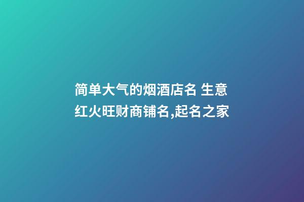 简单大气的烟酒店名 生意红火旺财商铺名,起名之家-第1张-店铺起名-玄机派